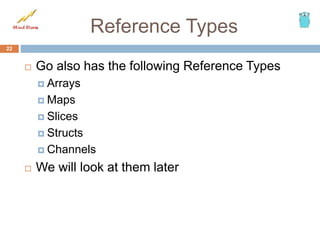 Reference Types
22
 Go also has the following Reference Types
 Arrays
 Maps
 Slices
 Structs
 Channels
 We will look at them later
 