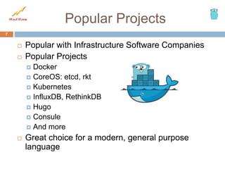 Popular Projects
 Popular with Infrastructure Software Companies
 Popular Projects
 Docker
 CoreOS: etcd, rkt
 Kubernetes
 InfluxDB, RethinkDB
 Hugo
 Consule
 And more
 Great choice for a modern, general purpose
language
7
 