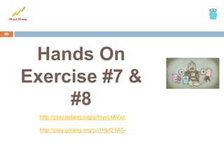 Hands On
Exercise #7 &
#8
90
http://play.golang.org/p/toycLtAVxz
http://play.golang.org/p/i1Hpf2YA5-
 