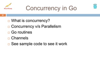 Concurrency in Go
 What is concurrency?
 Concurrency v/s Parallelism
 Go routines
 Channels
 See sample code to see it work
91
 