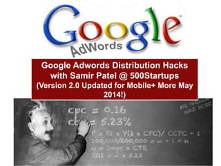 www.meetsamir.com
Twitter @MEETSAMIR
Google Adwords Distribution Hacks
with Samir Patel @ 500Startups
(Version 2.0 Updated for Mobile+ More May
2014!)
 