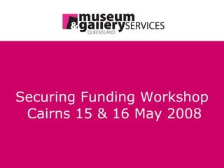 Securing Funding Workshop   Cairns 15 & 16 May 2008 