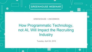 How Programmatic Technology,
not AI, Will Impact the Recruiting
Industry
GREENHOUSE + UNCOMMON
Tuesday, April 24, 2018
 
