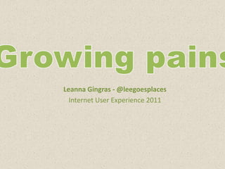 Growing pains Leanna Gingras - @leegoesplaces Internet User Experience 2011 