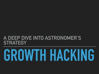 GROWTH HACKING
A DEEP DIVE INTO ASTRONOMER’S
STRATEGY
 