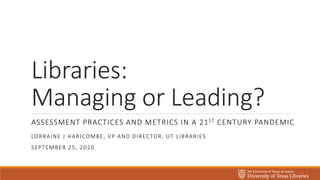 Libraries:
Managing or Leading?
ASSESSMENT PRACTICES AND METRICS IN A 21ST CENTURY PANDEMIC
LORRAINE J HARICOMBE, VP AND DIRECTOR, UT LIBRARIES
SEPTEMBER 25, 2020
 