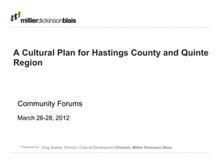 A Cultural Plan for Hastings County and Quinte
Region



Community Forums
March 26-28, 2012



 Presented by   Greg Baeker, Director, Cultural Development Division, Millier Dickinson Blais
 