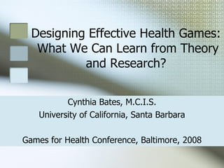 Designing Effective Health Games:  What We Can Learn from Theory and Research? Cynthia Bates, M.C.I.S. University of California, Santa Barbara Games for Health Conference, Baltimore, 2008 