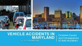 VEHICLE ACCIDENTS IN
MARYLAND
Common Causes
and Consequences
of Auto Accidents
 