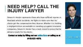 NEED HELP? CALL THE
INJURY LAWYER
Steven H. Heisler represents those who have suffered injuries in
Maryland vehicle accide...