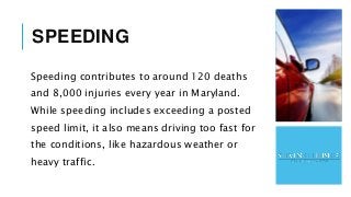 SPEEDING
Speeding contributes to around 120 deaths
and 8,000 injuries every year in Maryland.
While speeding includes exce...