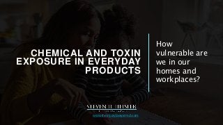 CHEMICAL AND TOXIN
EXPOSURE IN EVERYDAY
PRODUCTS
How
vulnerable are
we in our
homes and
workplaces?
www.theinjurylawyermd.com
 