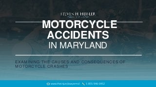 MOTORCYCLE
ACCIDENTS
IN MARYLAND
EXAMINING THE CAUSES AND CONSEQUENCES OF
MOTORCYCLE CRASHES
www.theinjurylawyermd.com 1-855-946-0452
 