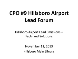 CPO #9 Hillsboro Airport
Lead Forum
Hillsboro Airport Lead Emissions –
Facts and Solutions
November 12, 2013
Hillsboro Main Library

 