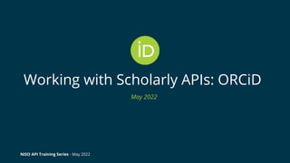 Working with Scholarly APIs: ORCiD
May 2022
NISO API Training Series - May 2022
 