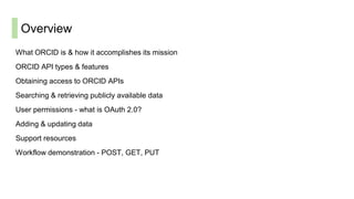 Overview
What ORCID is & how it accomplishes its mission
ORCID API types & features
Obtaining access to ORCID APIs
Searchi...