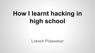 How I learnt hacking in
high school
Lokesh Pidawekar
 
