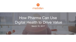 1
How Pharma Can Use
Digital Health to Drive Value
March 15, 2017
 