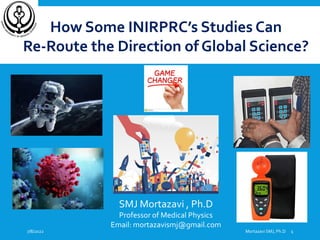 How Some INIRPRC’s Studies Can
Re-Route the Direction of Global Science?
SMJ Mortazavi , Ph.D
Professor of Medical Physics
Email: mortazavismj@gmail.com
Mortazavi SMJ, Ph.D
7/8/2022 1
 
