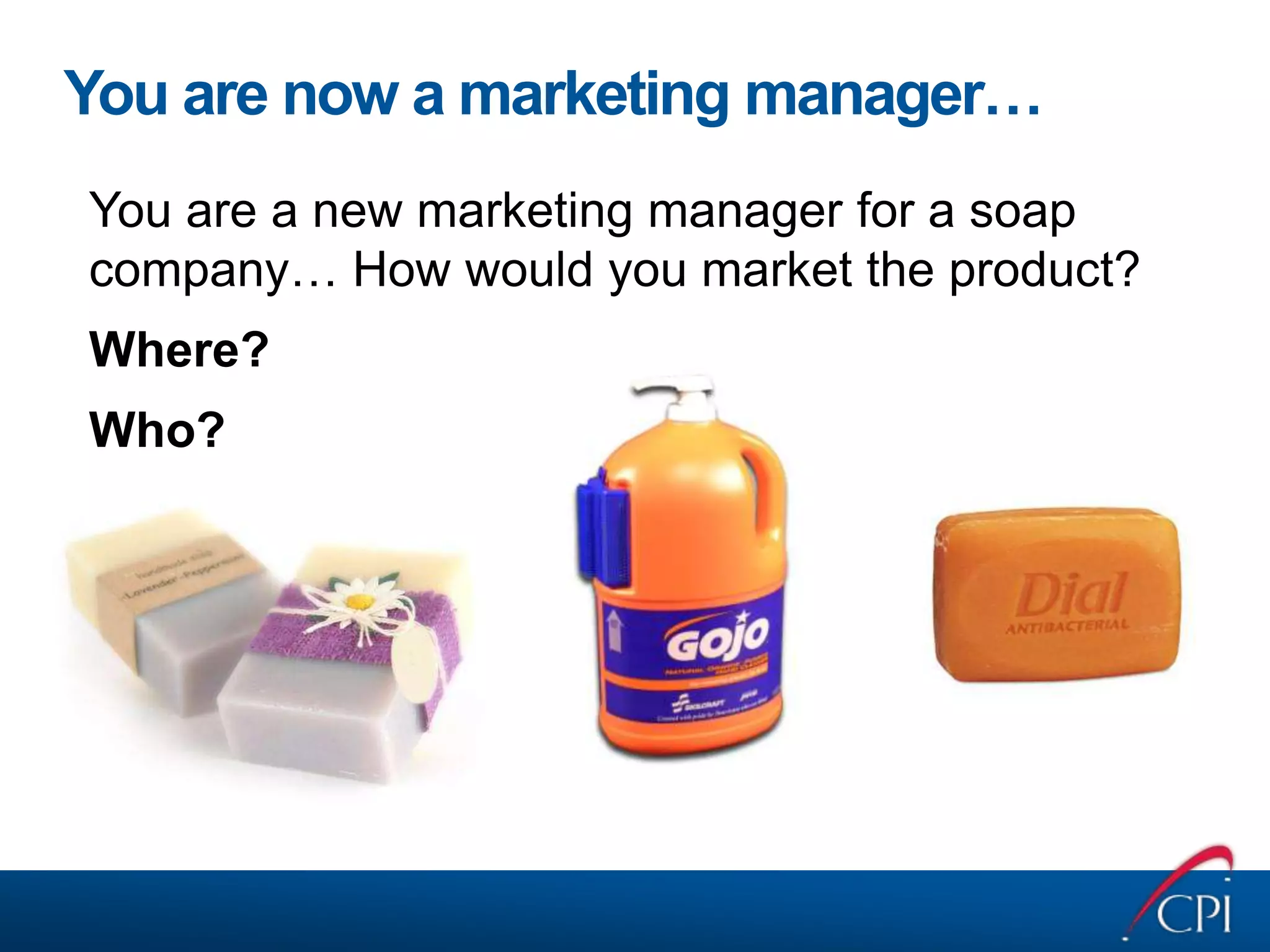 You are a new marketing manager for a soap company… How would you market the product?Where?Who?You are now a marketing manager…