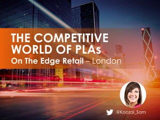 @Koozai_Sam
On The Edge Retail – London
THE COMPETITIVE
WORLD OF PLAs
 