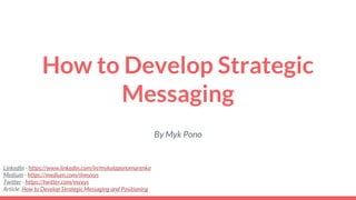 How to Develop Strategic
Messaging
By Myk Pono
LinkedIn - https://www.linkedin.com/in/mykolaponomarenko
Medium - https://medium.com/@myxys
Twitter - https://twitter.com/myxys
Article: How to Develop Strategic Messaging and Positioning
 