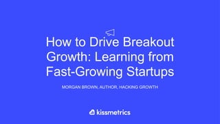 How to Drive Breakout
Growth: Learning from
Fast-Growing Startups
MORGAN BROWN, AUTHOR, HACKING GROWTH
 
