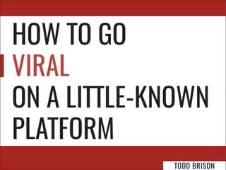 HOW TO GO
VIRAL
ON A LITTLE-KNOWN
PLATFORM
TODD BRISON
 