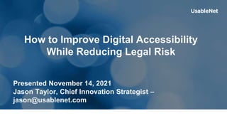 Presented November 14, 2021
Jason Taylor, Chief Innovation Strategist –
jason@usablenet.com
How to Improve Digital Accessibility
While Reducing Legal Risk
 