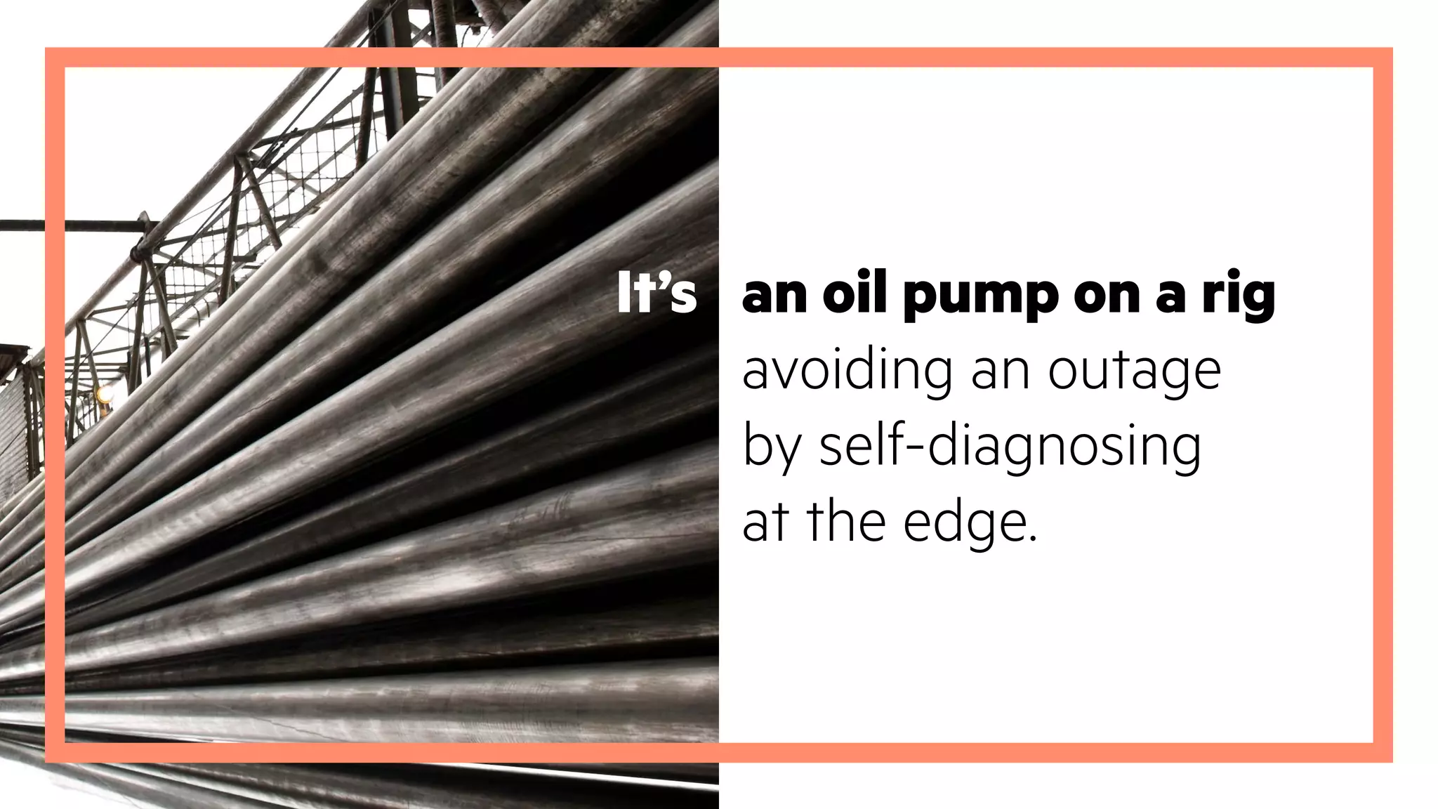 It’s an oil pump on a rig
avoiding an outage
by self-diagnosing
at the edge.
 