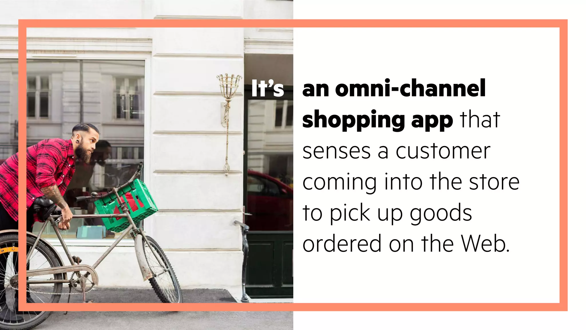 It’s an omni-channel
shopping app that
senses a customer
coming into the store
to pick up goods
ordered on the Web.
 