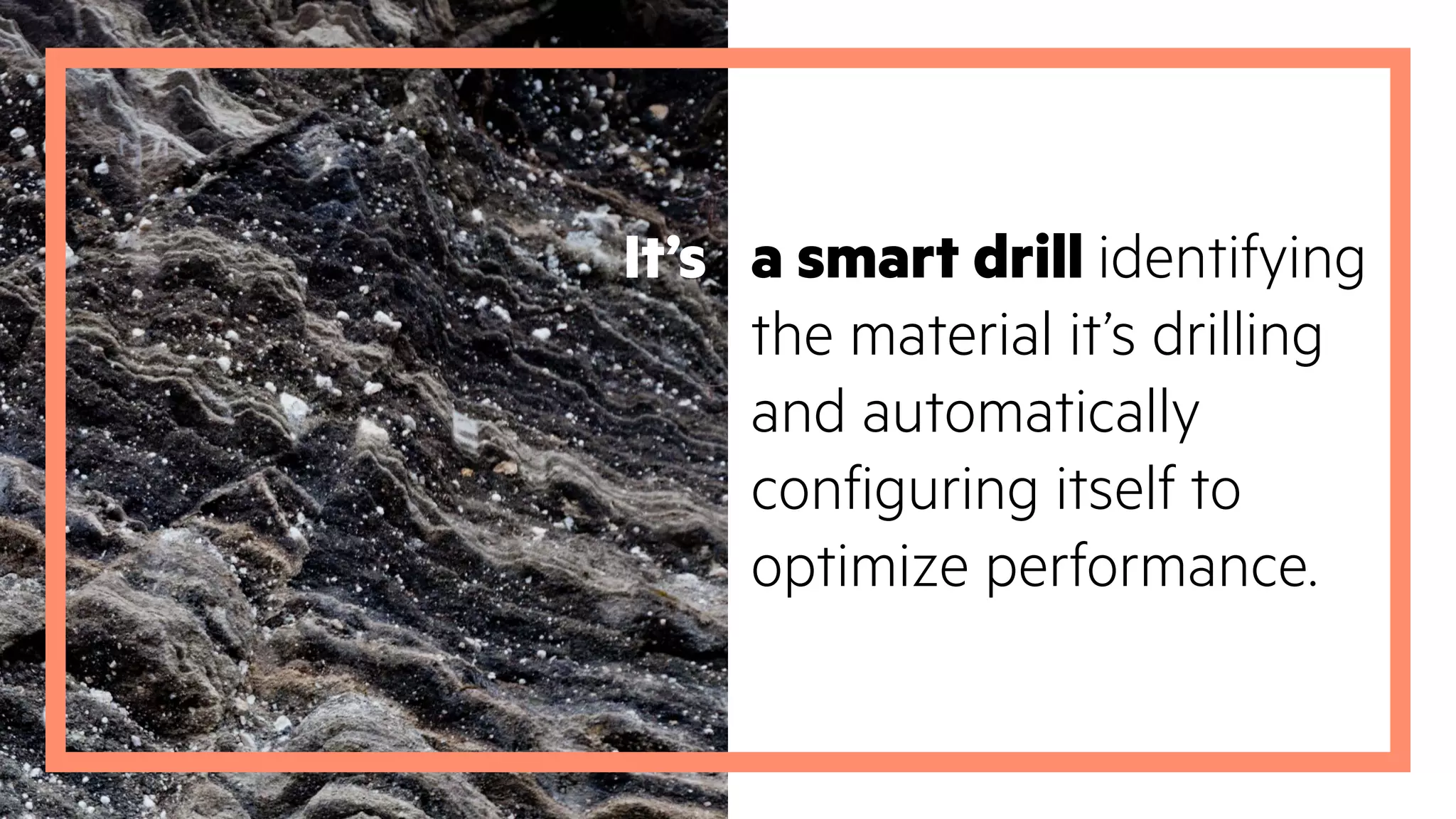 It’s a smart drill identifying
the material it’s drilling
and automatically
configuring itself to
optimize performance.
 