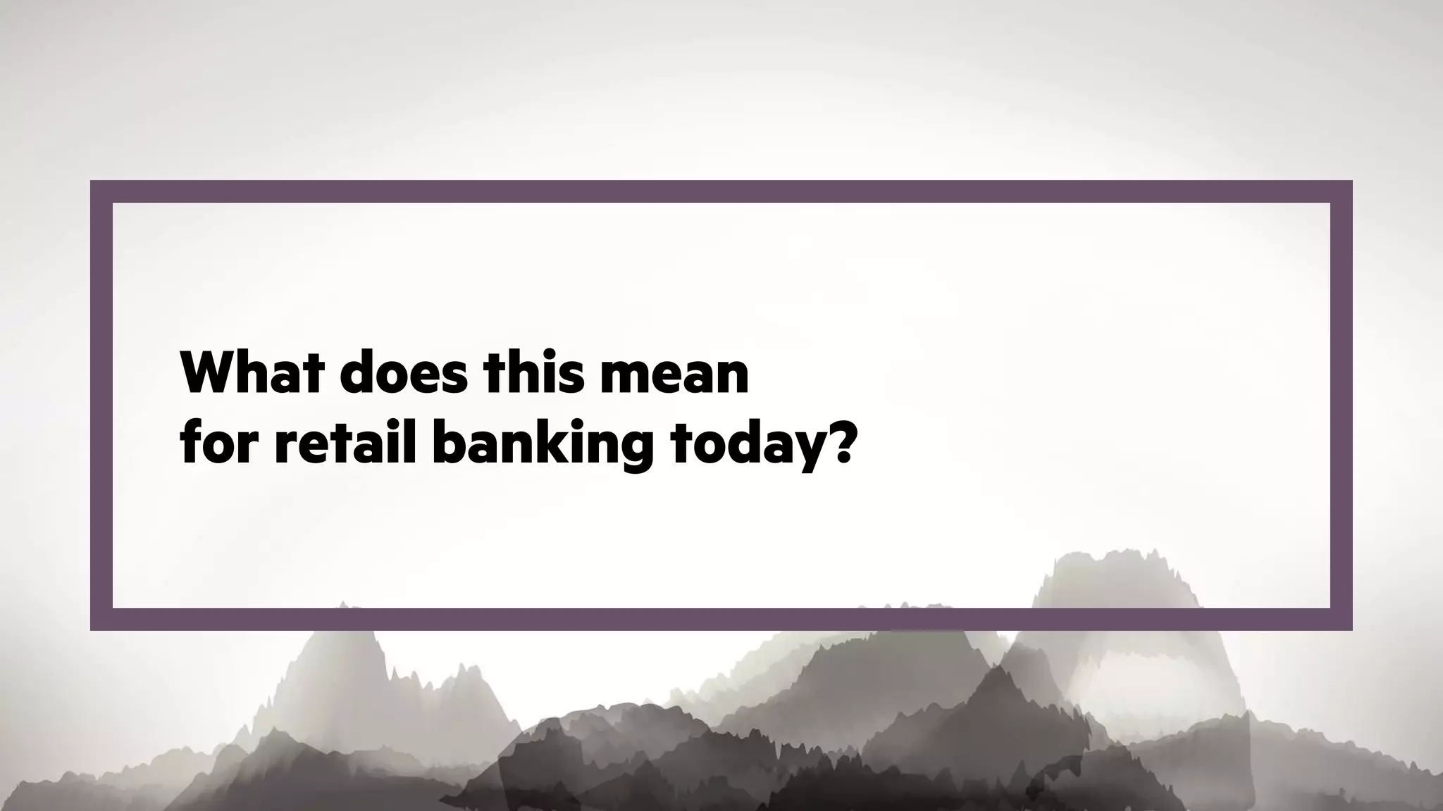 What does this mean
for retail banking today?
 