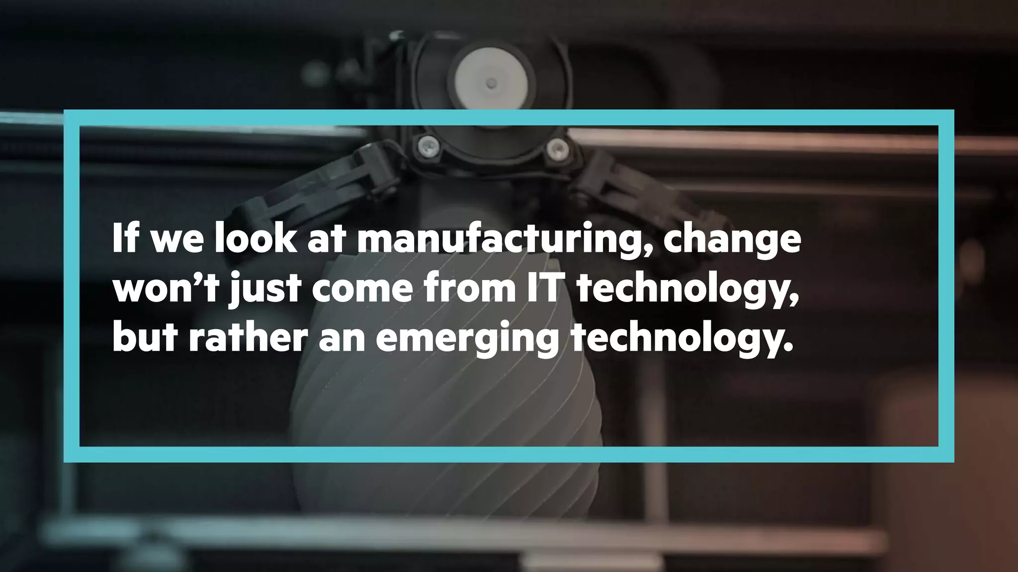 If we look at manufacturing, change
won’t just come from IT technology,
but rather an emerging technology.
 