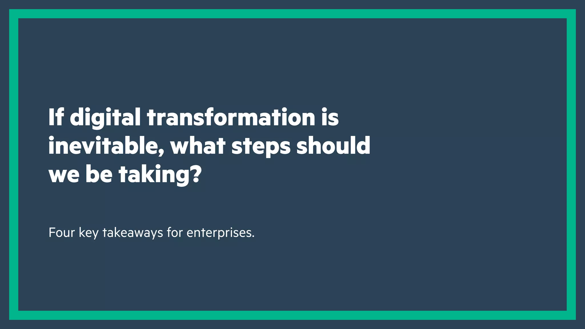 If digital transformation is
inevitable, what steps should
we be taking?
Four key takeaways for enterprises.
 