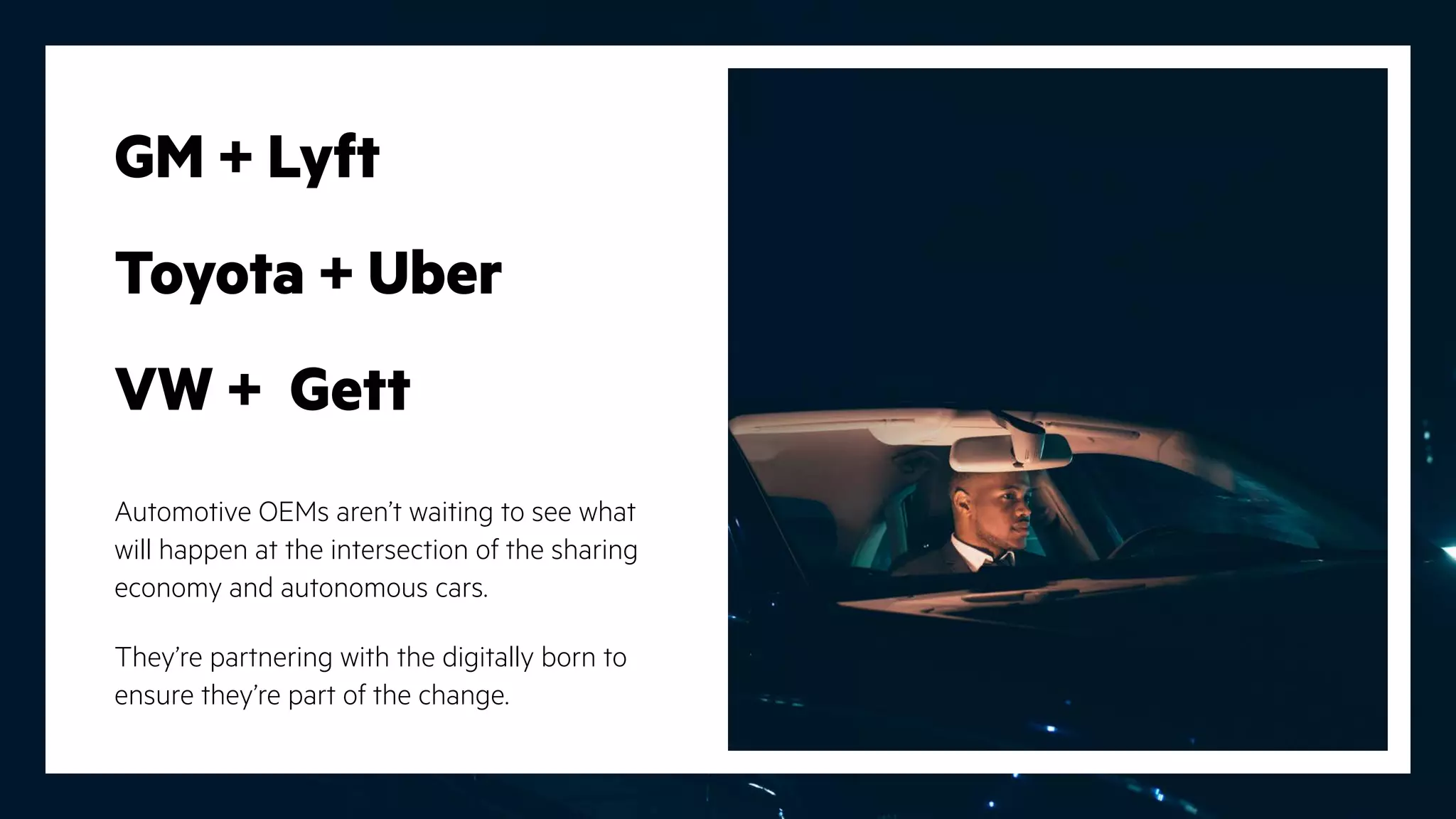 GM + Lyft
Toyota + Uber
VW + Gett
Automotive OEMs aren’t waiting to see what
will happen at the intersection of the sharing
economy and autonomous cars.
They’re partnering with the digitally born to
ensure they’re part of the change.
 