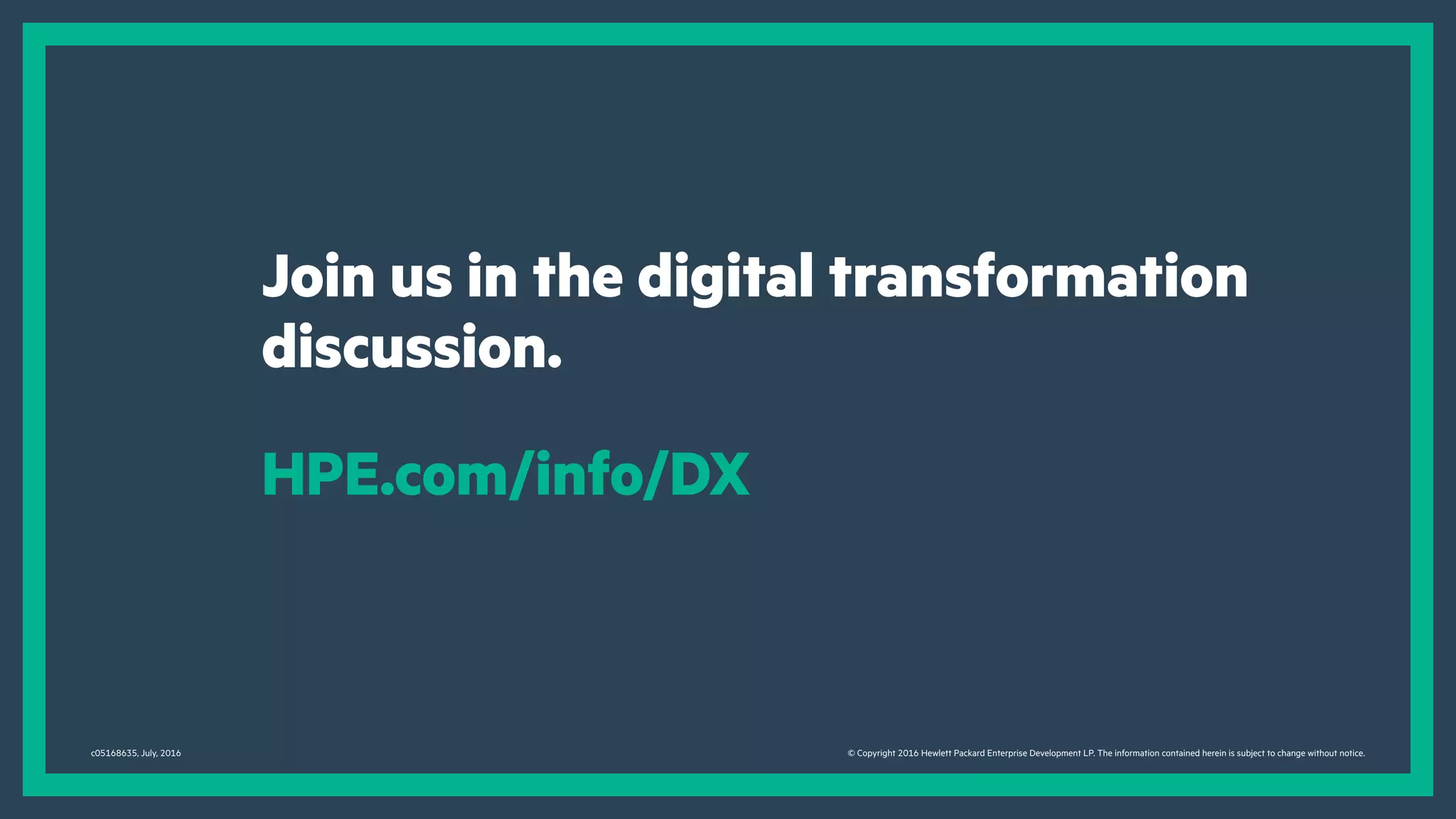 Join us in the digital transformation
discussion.
HPE.com/info/DX
c05168635, July, 2016 © Copyright 2016 Hewlett Packard Enterprise Development LP. The information contained herein is subject to change without notice.
 