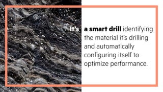 It’s a smart drill identifying
the material it’s drilling
and automatically
configuring itself to
optimize performance.
 