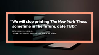 “We will stop printing The New York Times
sometime in the future, date TBD.”
ARTHUR SULZBERGER JR.
CHAIRMAN AND PUBLISHER ...