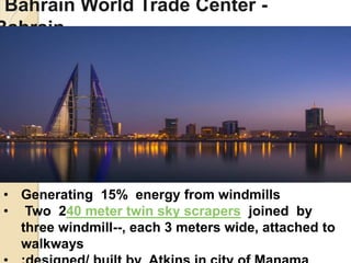 Bahrain World Trade Center -
Bahrain
• Generating 15% energy from windmills
• Two 240 meter twin sky scrapers joined by
three windmill--, each 3 meters wide, attached to
walkways
 