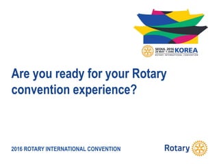 2016 ROTARY INTERNATIONAL CONVENTION
Are you ready for your Rotary
convention experience?
 