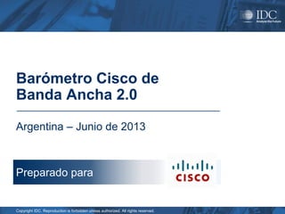 Barómetro Cisco de
Banda Ancha 2.0
Argentina – Junio de 2013

Preparado para

Copyright IDC. Reproduction is forbidden unless authorized. All rights reserved.

 