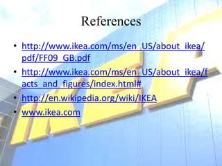 ConclusionWell known brand with hunderds of stores across the worldTo improve performance in futureThey respond to both internal and external issues in a proactive and dynamic manner by using their strengths & reducing their weaknessIKEA’s passion includes design, low prices, economical use of resources and responsiblity for people & the environmentIKEA aims to go beyond profitablity and reputation
