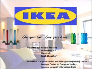 Live your life. Love your home. Presented by: Fenella Andrade MalleshGoudar Nipun Jain          Sarah Choudhary Masters in European Studies and Management (MESM) 2010-2012 Manipal Centre for European Studies Manipal University, Karnataka, India  