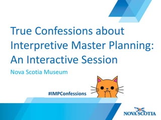 True Confessions about
Interpretive Master Planning:
An Interactive Session
Nova Scotia Museum
#IMPConfessions
 