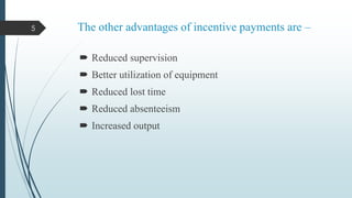 5

The other advantages of incentive payments are –
 Reduced supervision
 Better utilization of equipment
 Reduced lost time

 Reduced absenteeism
 Increased output

 