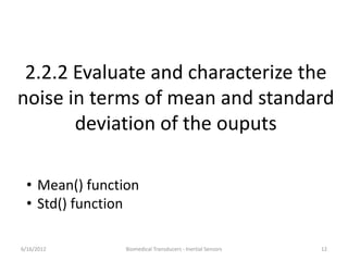 2.2.2 Evaluate and characterize the
noise in terms of mean and standard
deviation of the ouputs
• Mean() function
• Std() function
6/16/2012 12Biomedical Transducers - Inertial Sensors
 