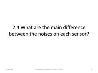 2.4 What are the main difference
between the noises on each sensor?
6/16/2012 18Biomedical Transducers - Inertial Sensors
 