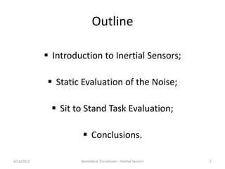 Outline
 Introduction to Inertial Sensors;
 Static Evaluation of the Noise;
 Sit to Stand Task Evaluation;
 Conclusions.
6/16/2012 Biomedical Transducers - Inertial Sensors 2
 