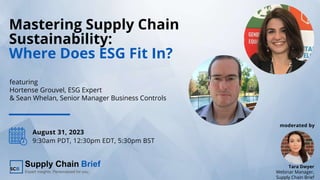 Mastering Supply Chain
Sustainability:
Where Does ESG Fit In?
moderated by
August 31, 2023
9:30am PDT, 12:30pm EDT, 5:30pm BST
Tara Dwyer
Webinar Manager,
Supply Chain Brief
featuring
Hortense Grouvel, ESG Expert
& Sean Whelan, Senior Manager Business Controls
 
